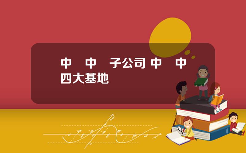 中國中車子公司 中國中車四大基地